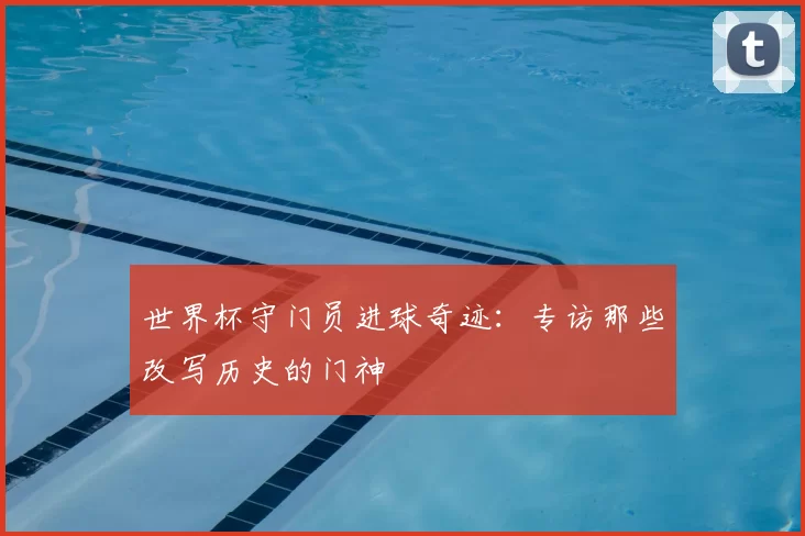 世界杯守门员进球奇迹：专访那些改写历史的门神