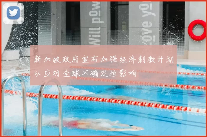 新加坡政府宣布加强经济刺激计划以应对全球不确定性影响