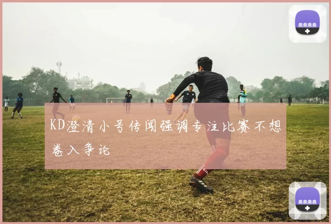 KD澄清小号传闻强调专注比赛不想卷入争论