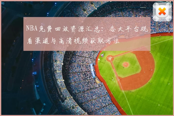 NBA免费回放资源汇总:各大平台观看渠道与高清视频获取方法