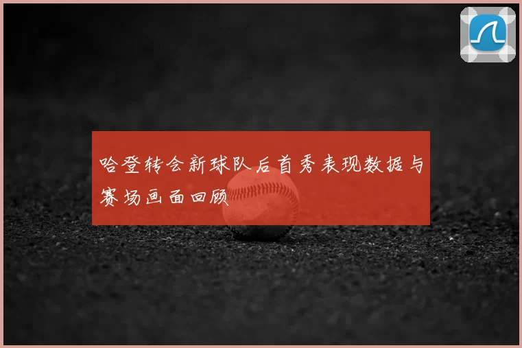 哈登转会新球队后首秀表现数据与赛场画面回顾