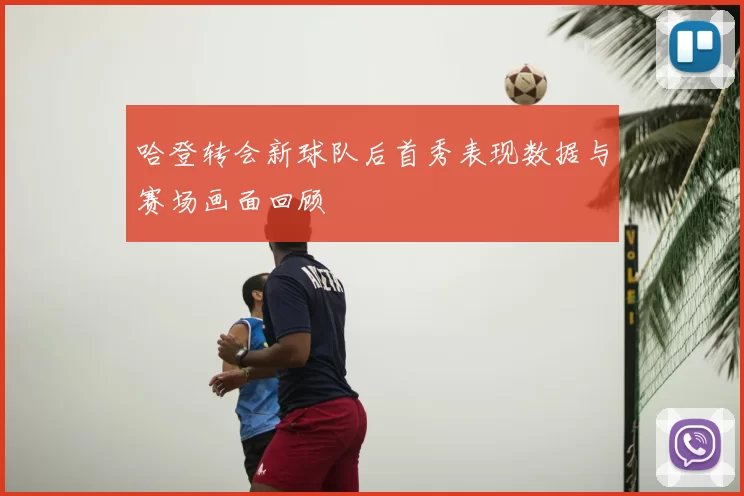 哈登转会新球队后首秀表现数据与赛场画面回顾