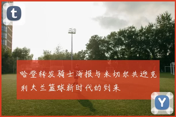 哈登转发骑士海报与米切尔共迎克利夫兰篮球新时代的到来