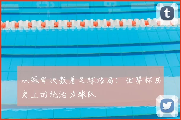 从冠军次数看足球格局：世界杯历史上的统治力球队