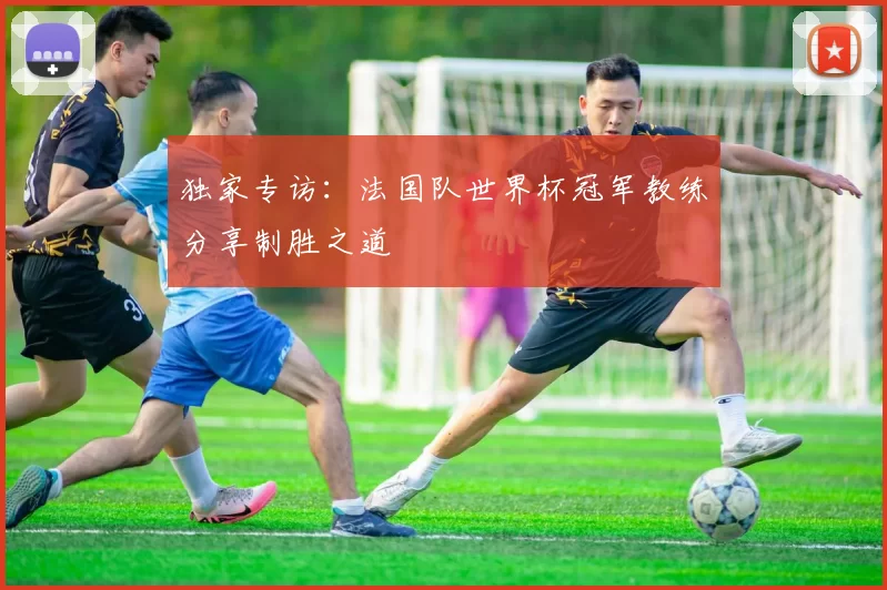 独家专访：法国队世界杯冠军教练分享制胜之道