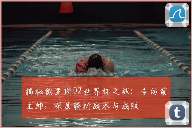 揭秘俄罗斯02世界杯之旅:专访前主帅,深度解析战术与成败