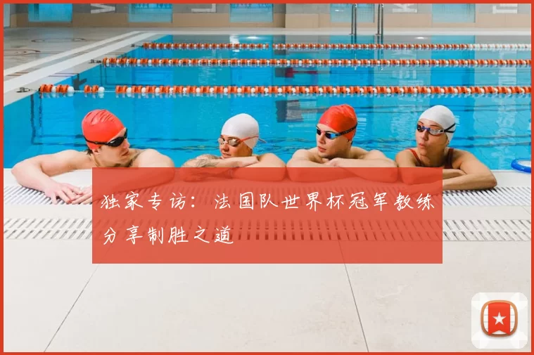 独家专访:法国队世界杯冠军教练分享制胜之道
