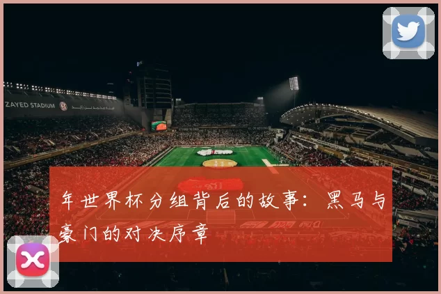年世界杯分组背后的故事：黑马与豪门的对决序章