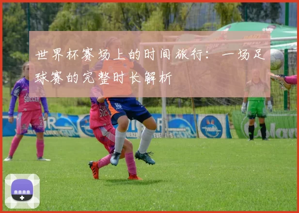 世界杯赛场上的时间旅行:一场足球赛的完整时长解析