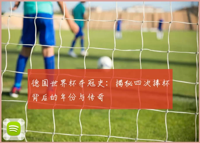 德国世界杯夺冠史：揭秘四次捧杯背后的年份与传奇