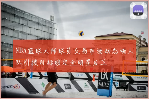 NBA篮球大师球员交易市场动态湖人队引援目标锁定全明星后卫