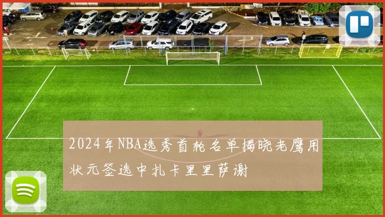 2024年NBA选秀首轮名单揭晓老鹰用状元签选中扎卡里里萨谢