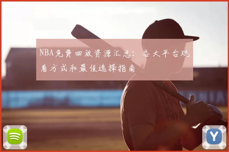 NBA免费回放资源汇总:各大平台观看方式和最佳选择指南
