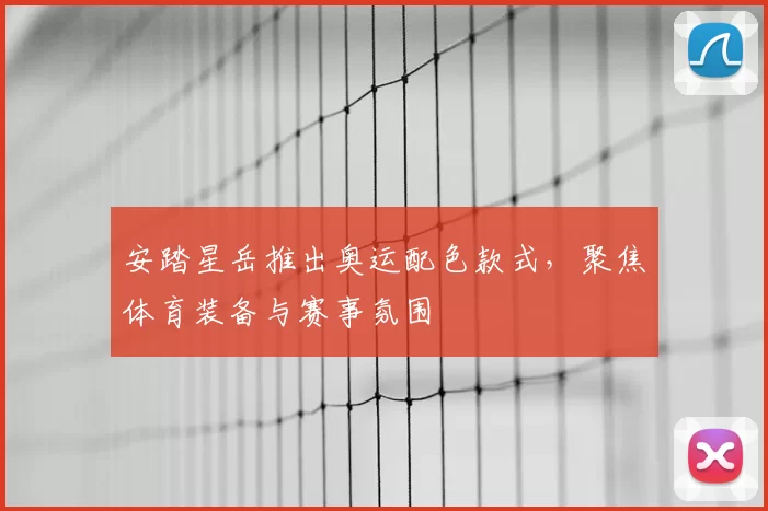 安踏星岳推出奥运配色款式，聚焦体育装备与赛事氛围