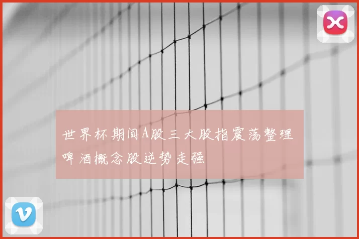 世界杯期间A股三大股指震荡整理 啤酒概念股逆势走强
