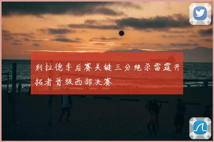 利拉德季后赛关键三分绝杀雷霆开拓者晋级西部决赛
