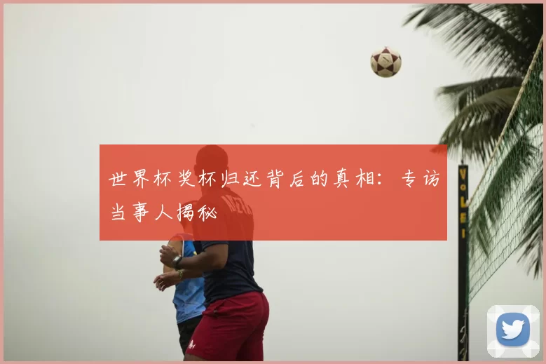 世界杯奖杯归还背后的真相:专访当事人揭秘