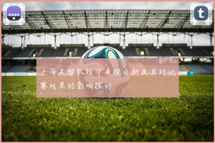 上海足球队防守表现分析及其对比赛结果的影响探讨