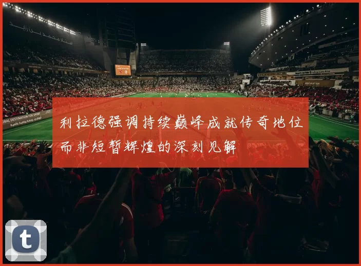 利拉德强调持续巅峰成就传奇地位而非短暂辉煌的深刻见解