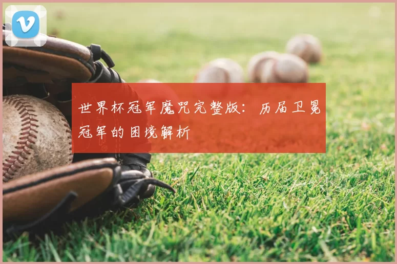 世界杯冠军魔咒完整版：历届卫冕冠军的困境解析