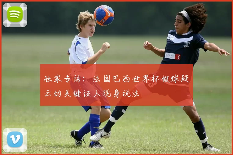 独家专访：法国巴西世界杯假球疑云的关键证人现身说法