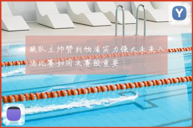狼队主帅赞利物浦实力强大未来八场比赛如同决赛般重要