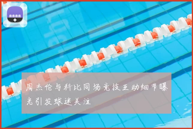 周杰伦与科比同场竞技互动细节曝光引发球迷关注