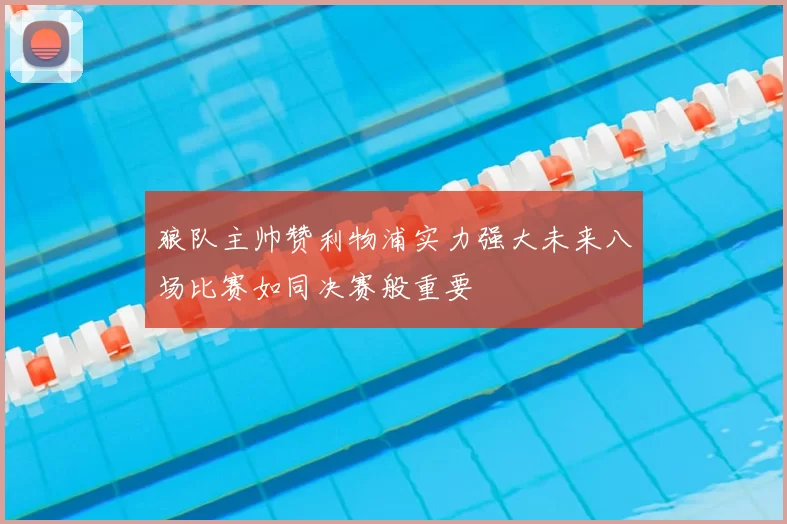 狼队主帅赞利物浦实力强大未来八场比赛如同决赛般重要