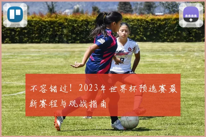 不容错过！2023年世界杯预选赛最新赛程与观战指南