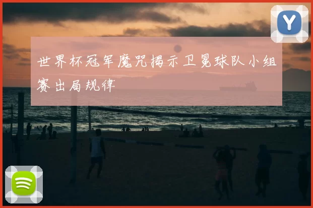 世界杯冠军魔咒揭示卫冕球队小组赛出局规律