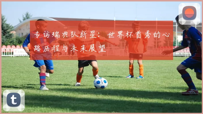 专访瑞典队新星:世界杯首秀的心路历程与未来展望