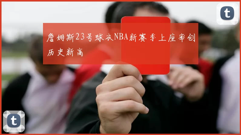 詹姆斯23号球衣NBA新赛季上座率创历史新高
