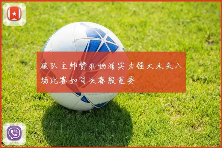 狼队主帅赞利物浦实力强大未来八场比赛如同决赛般重要