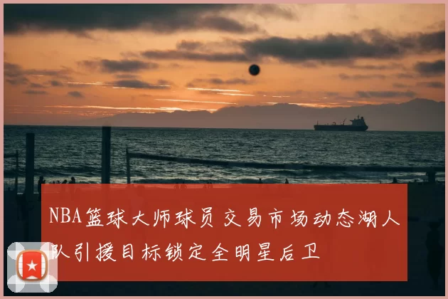 NBA篮球大师球员交易市场动态湖人队引援目标锁定全明星后卫
