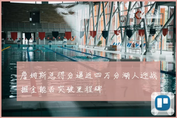 詹姆斯总得分逼近四万分湖人迎战掘金能否突破里程碑