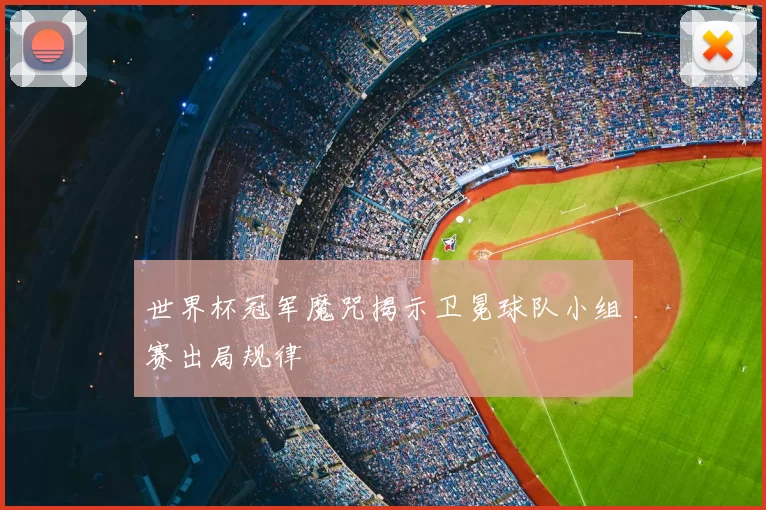 世界杯冠军魔咒揭示卫冕球队小组赛出局规律