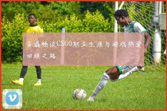 黄磊畅谈CSGO职业生涯与游戏热爱回顾之路