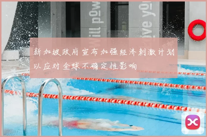 新加坡政府宣布加强经济刺激计划以应对全球不确定性影响