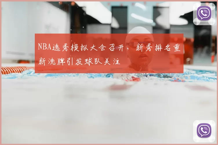 NBA选秀模拟大会召开,新秀排名重新洗牌引发球队关注