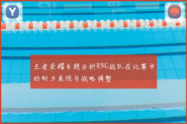王者荣耀专题分析RNG战队在比赛中的耐力表现与战略调整