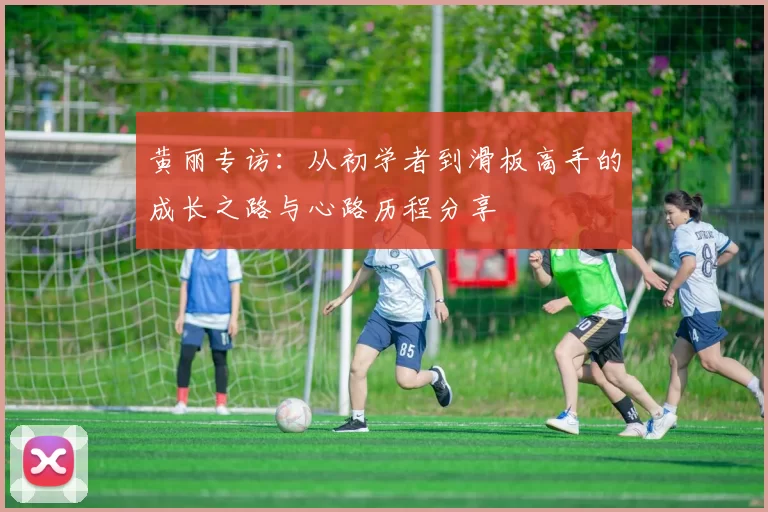 黄丽专访:从初学者到滑板高手的成长之路与心路历程分享