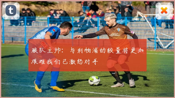 狼队主帅:与利物浦的较量将更加艰难我们已激怒对手