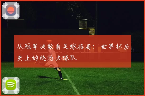 从冠军次数看足球格局：世界杯历史上的统治力球队