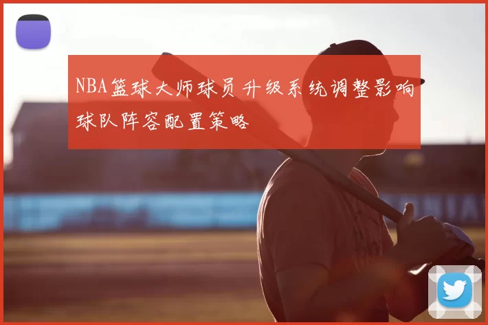 NBA篮球大师球员升级系统调整影响球队阵容配置策略