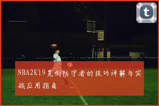 NBA2K19晃倒防守者的技巧详解与实战应用指南