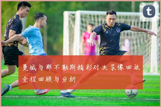 曼城与那不勒斯精彩对决录像回放全程回顾与分析