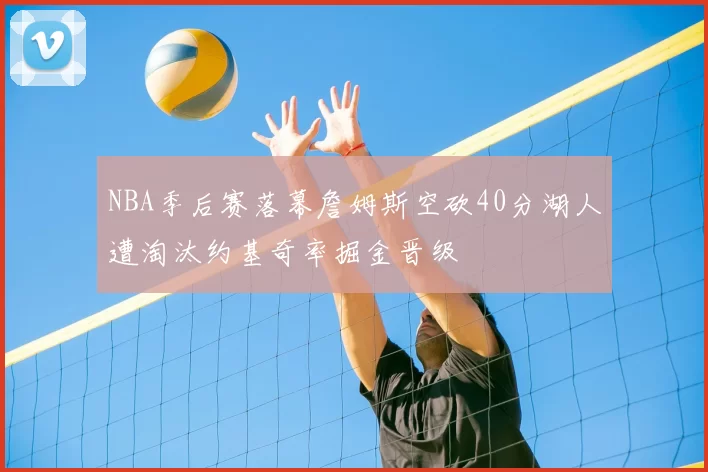NBA季后赛落幕詹姆斯空砍40分湖人遭淘汰约基奇率掘金晋级