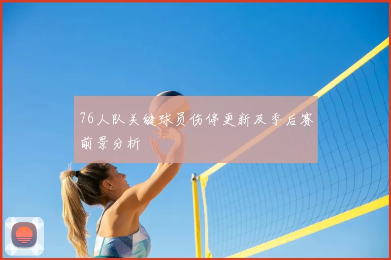 76人队关键球员伤停更新及季后赛前景分析