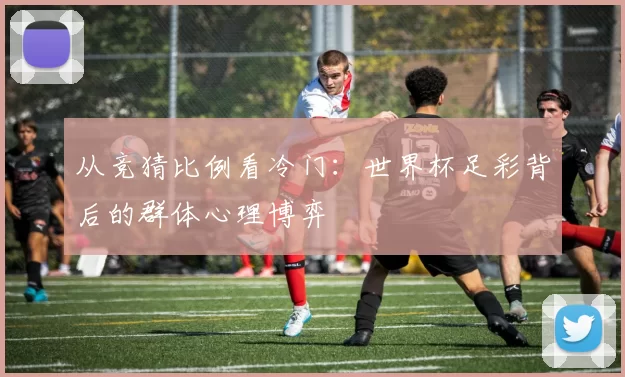 从竞猜比例看冷门：世界杯足彩背后的群体心理博弈