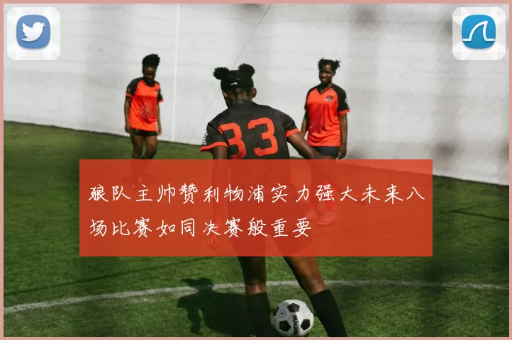 狼队主帅赞利物浦实力强大未来八场比赛如同决赛般重要
